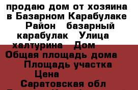 продаю дом от хозяина в Базарном Карабулаке › Район ­ базарный карабулак › Улица ­ халтурина › Дом ­ 12 › Общая площадь дома ­ 350 › Площадь участка ­ 12 › Цена ­ 4 500 000 - Саратовская обл., Базарно-Карабулакский р-н Недвижимость » Дома, коттеджи, дачи продажа   